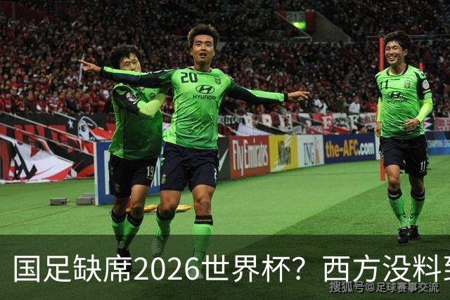 国足缺席2026世界杯？西方没料到，中国包揽三大赛道！