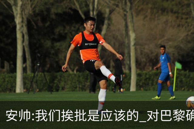 安帅:我们挨批是应该的 对巴黎确实踢得糟糕